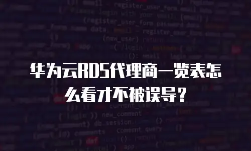 华为云RDS代理商一览表怎么看才不被误导？