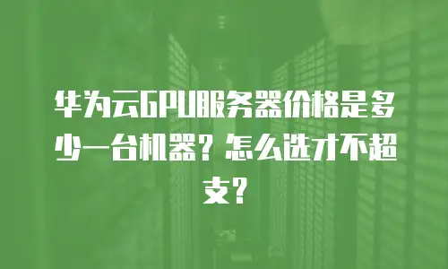 华为云GPU服务器价格是多少一台机器？怎么选才不超支？
