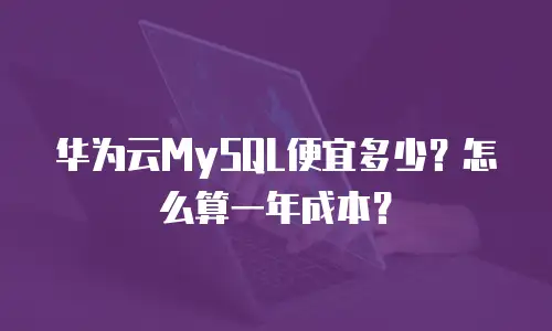 华为云MySQL便宜多少？怎么算一年成本？