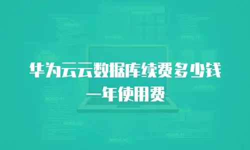 华为云云数据库续费多少钱一年使用费