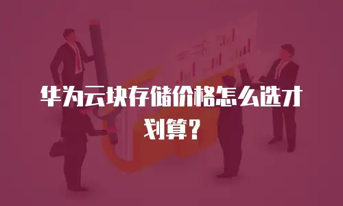 华为云块存储价格怎么选才划算？