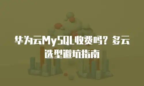 华为云MySQL收费吗？多云选型避坑指南