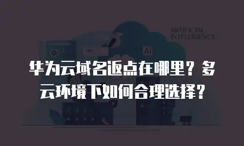 华为云域名返点在哪里？多云环境下如何合理选择？