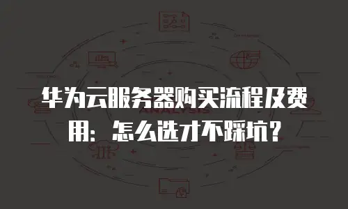 华为云服务器购买流程及费用：怎么选才不踩坑？