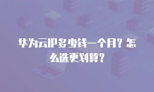 华为云IP多少钱一个月？怎么选更划算？