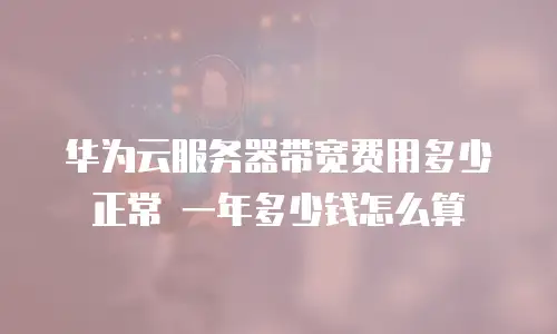 华为云服务器带宽费用多少正常 一年多少钱怎么算