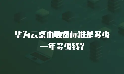 华为云桌面收费标准是多少一年多少钱？