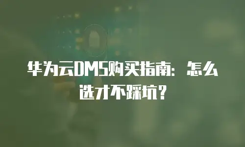 华为云DMS购买指南：怎么选才不踩坑？