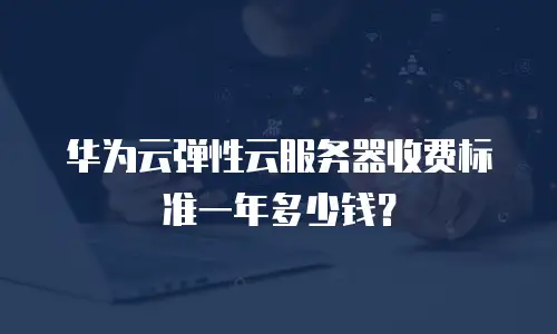 华为云弹性云服务器收费标准一年多少钱？