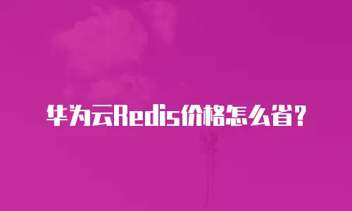 华为云Redis价格怎么省？