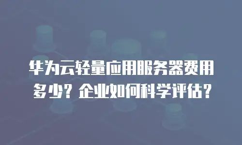 华为云轻量应用服务器费用多少？企业如何科学评估？