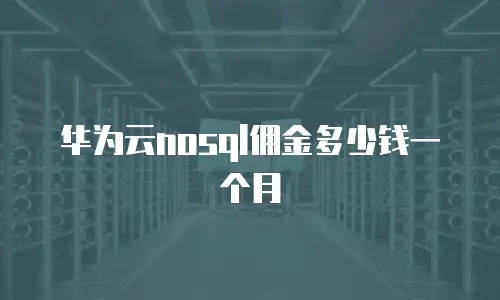 华为云nosql佣金多少钱一个月