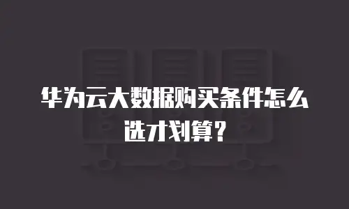 华为云大数据购买条件怎么选才划算？