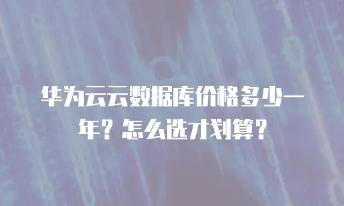 华为云云数据库价格多少一年？怎么选才划算？