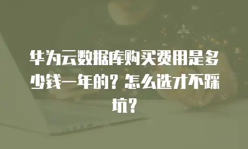 华为云数据库购买费用是多少钱一年的？怎么选才不踩坑？
