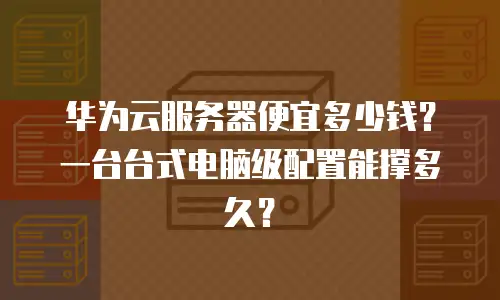 华为云服务器便宜多少钱？一台台式电脑级配置能撑多久？