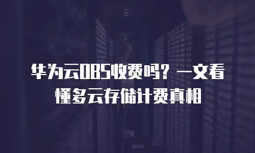 华为云OBS收费吗？一文看懂多云存储计费真相