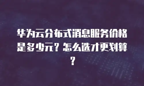 华为云分布式消息服务价格是多少元？怎么选才更划算？