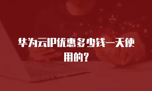 华为云IP优惠多少钱一天使用的？