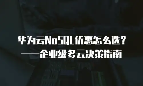 华为云NoSQL优惠怎么选？——企业级多云决策指南