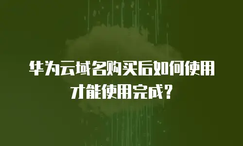 华为云域名购买后如何使用才能使用完成？