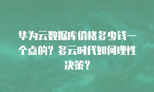 华为云数据库价格多少钱一个点的？多云时代如何理性决策？