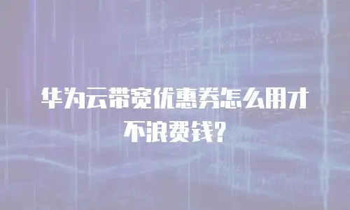 华为云带宽优惠券怎么用才不浪费钱？
