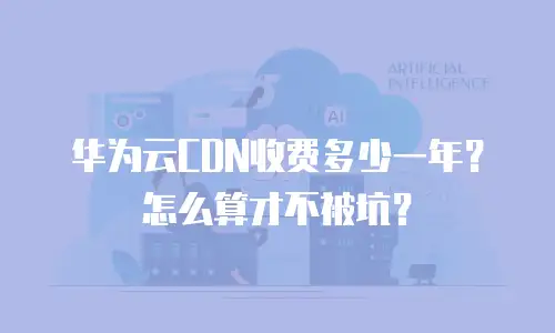 华为云CDN收费多少一年？怎么算才不被坑？