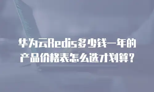 华为云Redis多少钱一年的产品价格表怎么选才划算？