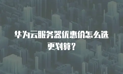 华为云服务器优惠价怎么选更划算？