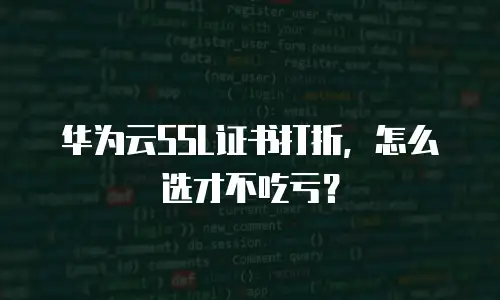华为云SSL证书打折，怎么选才不吃亏？
