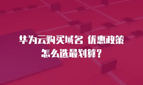 华为云购买域名 优惠政策 怎么选最划算？