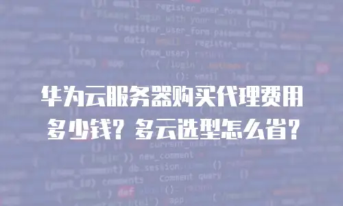 华为云服务器购买代理费用多少钱？多云选型怎么省？