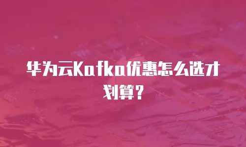 华为云Kafka优惠怎么选才划算？