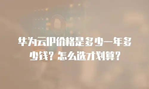 华为云IP价格是多少一年多少钱？怎么选才划算？
