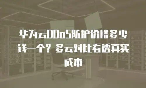 华为云DDoS防护价格多少钱一个？多云对比看透真实成本