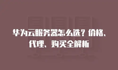 华为云服务器怎么选？价格、代理、购买全解析