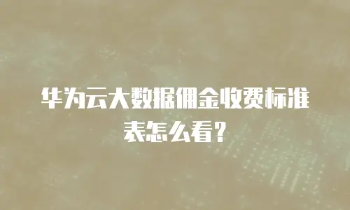 华为云大数据佣金收费标准表怎么看？