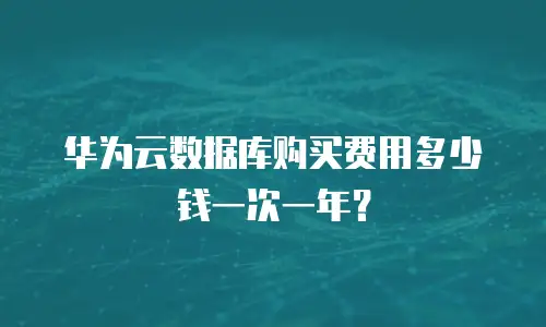 华为云数据库购买费用多少钱一次一年？