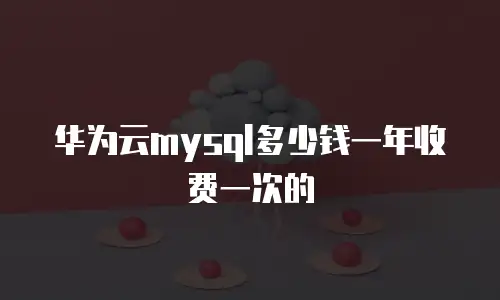 华为云mysql多少钱一年收费一次的