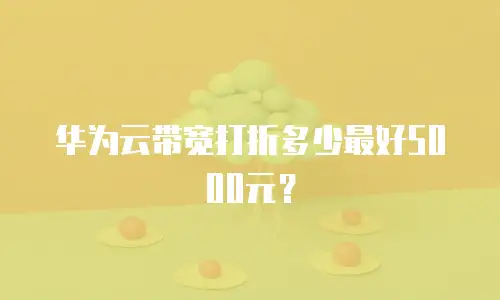 华为云带宽打折多少最好5000元？