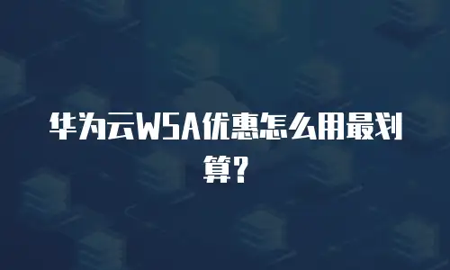 华为云WSA优惠怎么用最划算？
