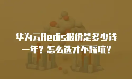 华为云Redis报价是多少钱一年？怎么选才不踩坑？