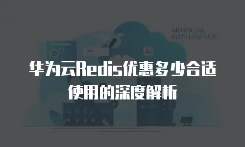 华为云Redis优惠多少合适使用的深度解析
