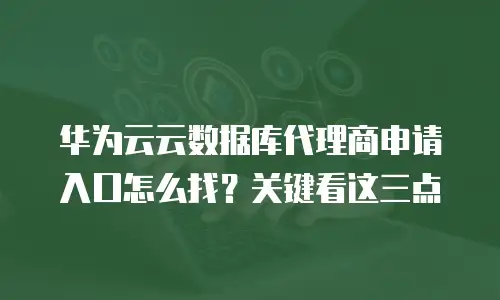 华为云云数据库代理商申请入口怎么找？关键看这三点