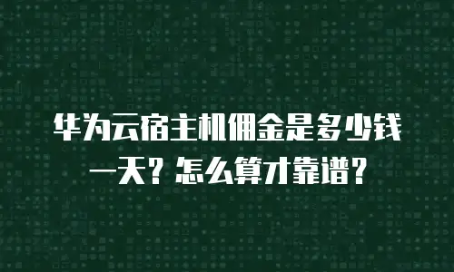 华为云宿主机佣金是多少钱一天？怎么算才靠谱？