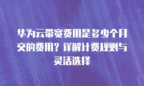 华为云带宽费用是多少个月交的费用？详解计费规则与灵活选择