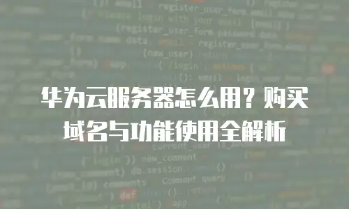华为云服务器怎么用？购买域名与功能使用全解析