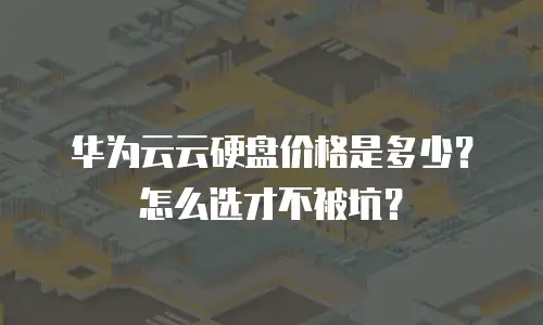 华为云云硬盘价格是多少？怎么选才不被坑？