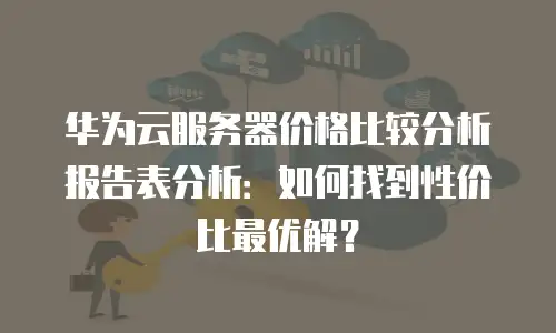 华为云服务器价格比较分析报告表分析：如何找到性价比最优解？